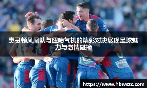 惠灵顿凤凰队与纽喷气机的精彩对决展现足球魅力与激情碰撞