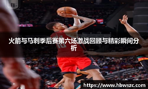 火箭与马刺季后赛第六场激战回顾与精彩瞬间分析