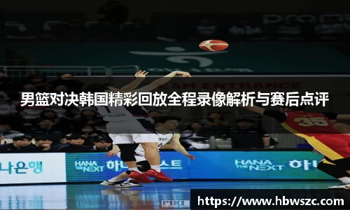 男篮对决韩国精彩回放全程录像解析与赛后点评