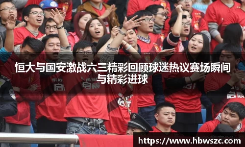 恒大与国安激战六三精彩回顾球迷热议赛场瞬间与精彩进球